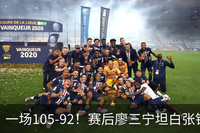 一场105-92！赛后廖三宁坦白张镇麟回应，卢伟说出关键！