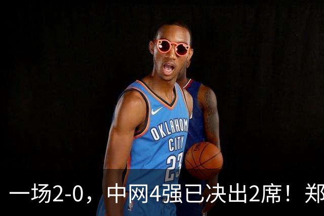 一场2-0，中网4强已决出2席！郑钦文比赛时间确定，争冠格局乱了