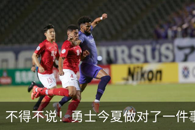 不得不说！勇士今夏做对了一件事，也做错了一件事