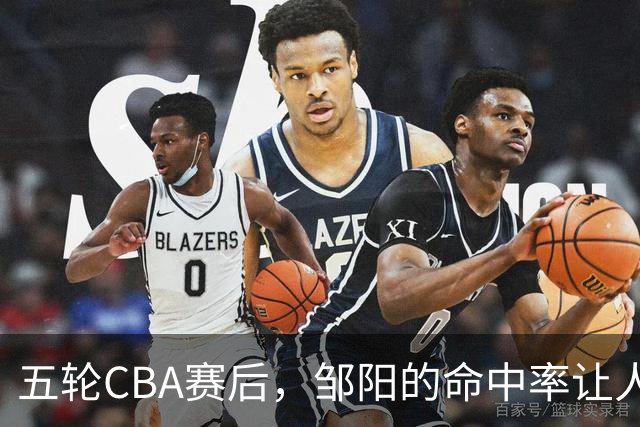 五轮CBA赛后，邹阳的命中率让人震惊，全面压制胡金秋
