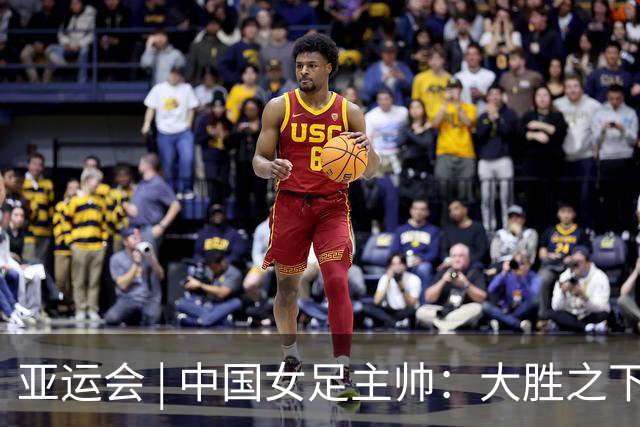 亚运会 | 中国女足主帅：大胜之下有隐忧