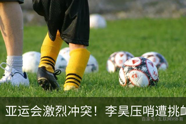 亚运会激烈冲突！李昊压哨遭挑衅，20人互相推搡，胡荷韬霸气一推