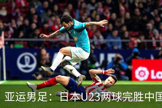 亚运男足：日本U23两球完胜中国香港U23 双方共展拼搏精神