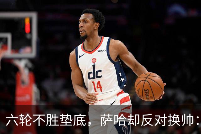 六轮不胜垫底，萨哈却反对换帅：别按恐慌按钮