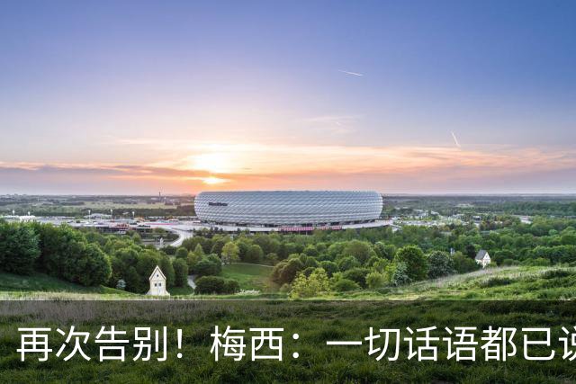 再次告别！梅西：一切话语都已说尽，剩下唯一的话：谢谢你阿根廷