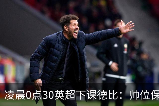 凌晨0点30英超下课德比：帅位保卫战！核心对决，曼联3人缺席