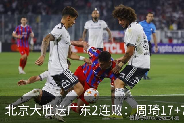 北京大胜送广东2连败：周琦17+7+2帽 布朗20+10胡明轩15+4+5