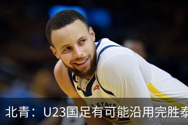 北青：U23国足有可能沿用完胜泰国的主力框架，宋凯将现场助威