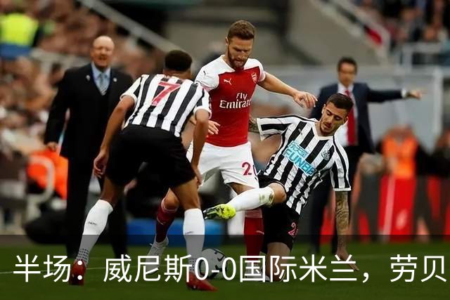 半场：威尼斯0-0国际米兰，劳贝尔巴赫进球被吹