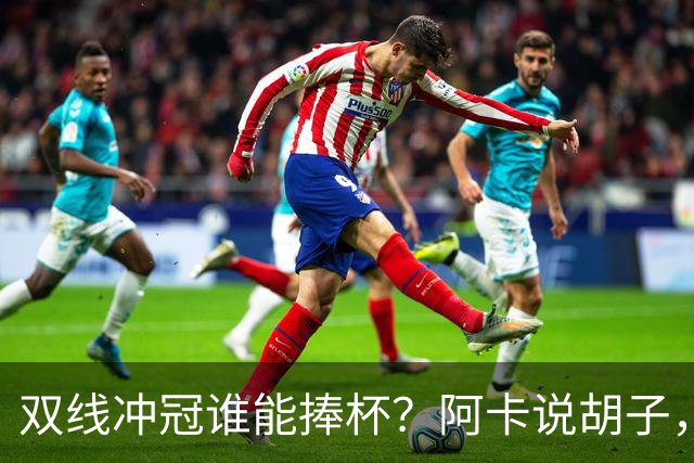 双线冲冠谁能捧杯？阿卡说胡子，ZZZ周意赢抢十，萨巴约战小郑