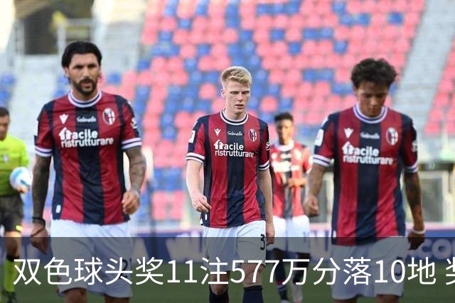 双色球头奖11注577万分落10地 奖池余额9.41亿元