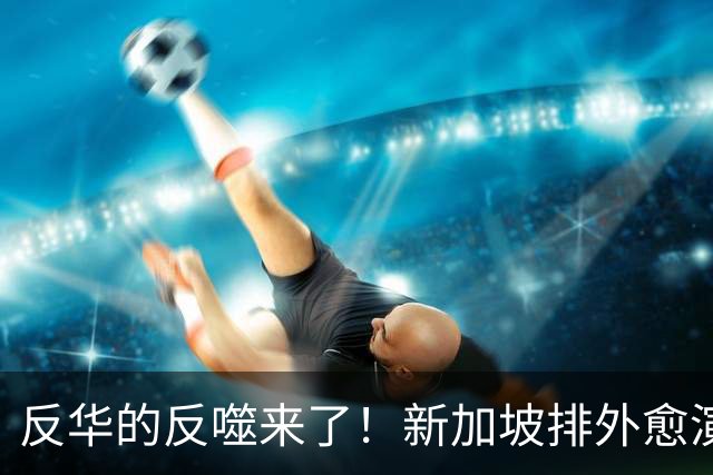 反华的反噬来了！新加坡排外愈演愈烈，黄循财：不能再放任偏见！