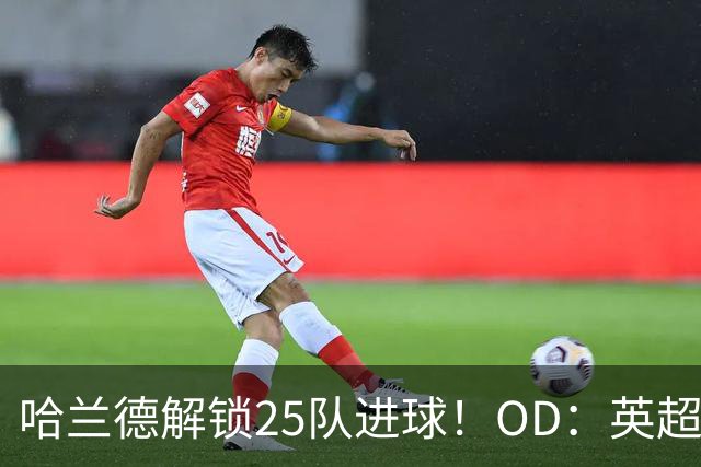 哈兰德解锁25队进球！OD：英超全覆盖
