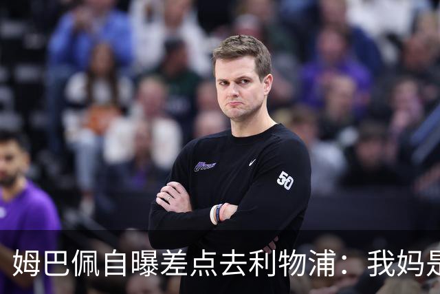 姆巴佩自曝差点去利物浦：我妈是克洛普铁粉