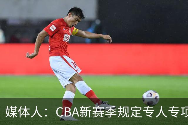 媒体人：CBA新赛季规定专人专项，不许出现球员或领队兼教练