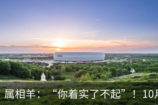 属相羊：“你着实了不起”！10月尾声，万年难遇双喜登门