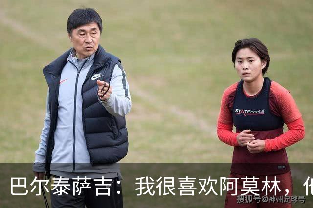 巴尔泰萨吉：我很喜欢阿莫林，他是一位非常出色的教练