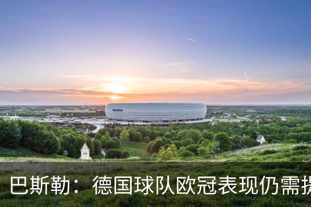 巴斯勒：德国球队欧冠表现仍需提升，拜仁下轮对阵阿森纳会很艰难