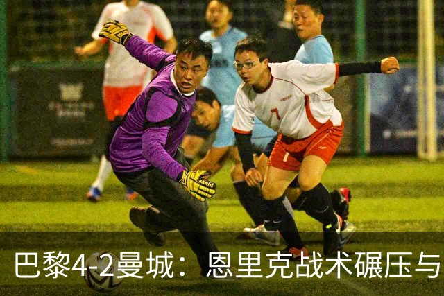 巴黎4-2曼城：恩里克战术碾压与哈兰德空砍