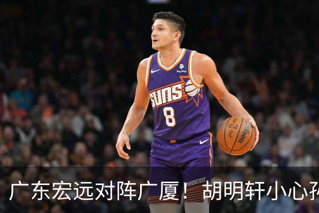 广东宏远对阵广厦！胡明轩小心孙铭徽，陈海涛拒绝3连败