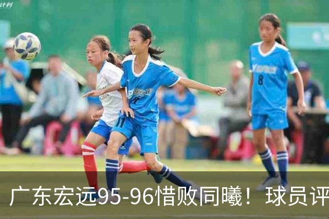 广东宏远95-96惜败同曦！球员评分：4人满分，2人良好，1人不合格