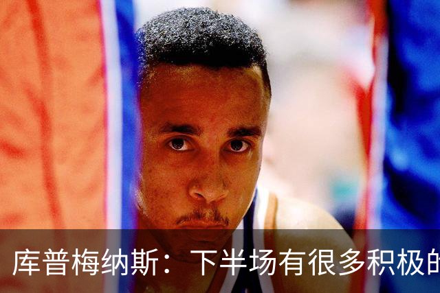 库普梅纳斯：下半场有很多积极的东西是我们可以带到下一场的