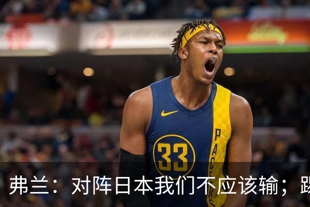弗兰：对阵日本我们不应该输；踢韩国本可能打成5-0或6-0
