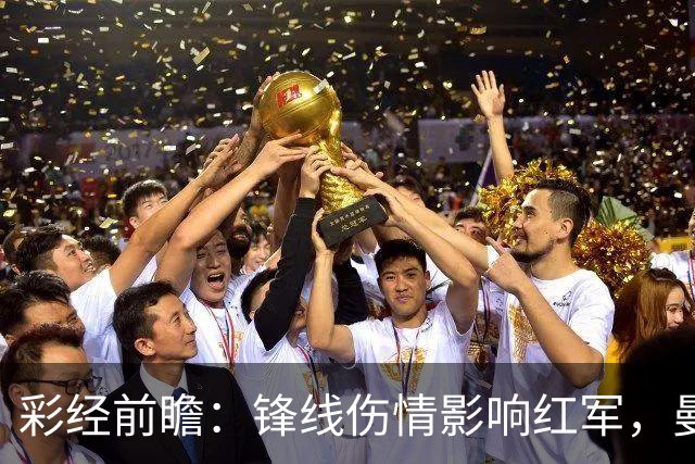 彩经前瞻：锋线伤情影响红军，曼城客场更值得高看