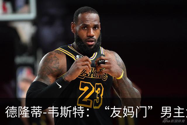 德隆蒂-韦斯特：“友妈门”男主角，被网暴到退役的天才后卫