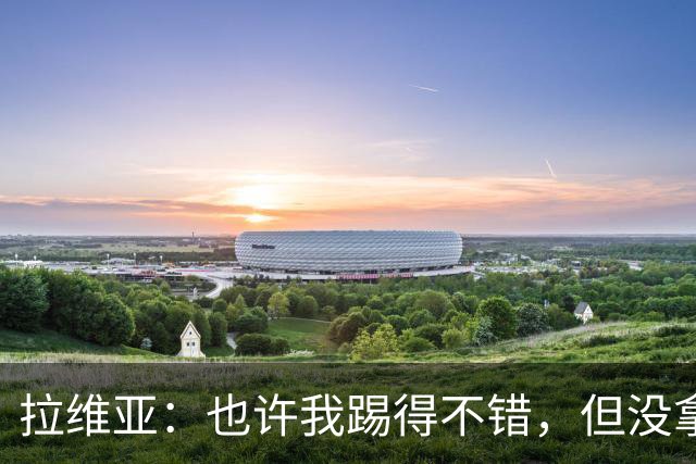 拉维亚：也许我踢得不错，但没拿到三分就没有意义