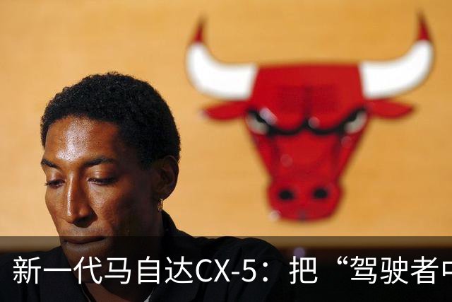 新一代马自达CX-5：把“驾驶者中心”重新写进家用SUV