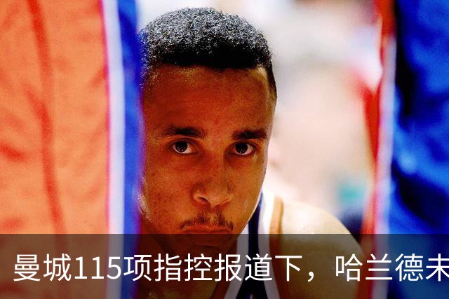 曼城115项指控报道下，哈兰德未来与巴萨传闻受关注