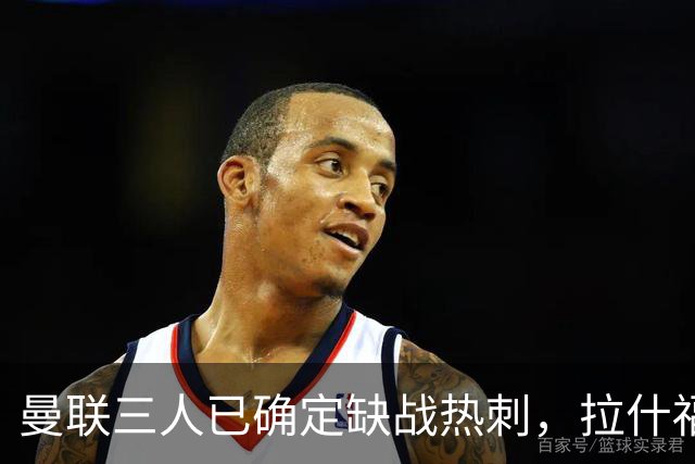 曼联三人已确定缺战热刺，拉什福德伤愈或踢中锋！巴莱巴复出中场最齐整
