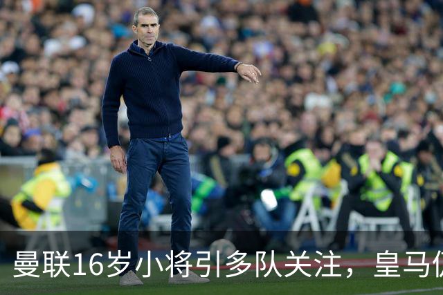 曼联16岁小将引多队关注，皇马仍在谈判，曼联索要30万补偿