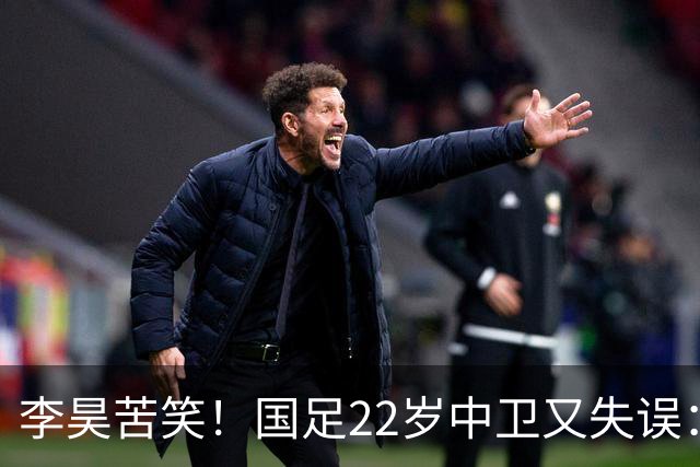 李昊苦笑！国足22岁中卫又失误：头球顶向自家球门，漏人险被绝杀