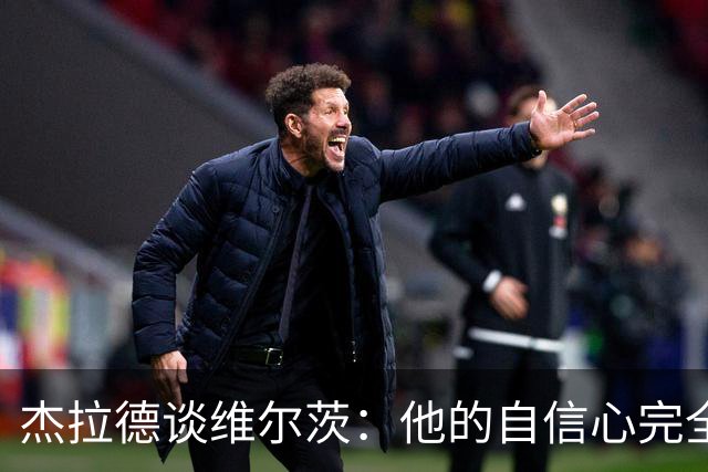 杰拉德谈维尔茨：他的自信心完全崩溃了，他需要更多帮助