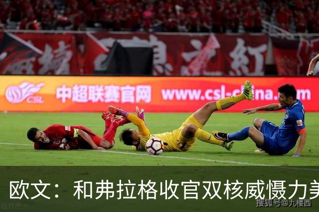 欧文：和弗拉格收官双核威慑力美妙 他拥有大心脏&还在持续进化