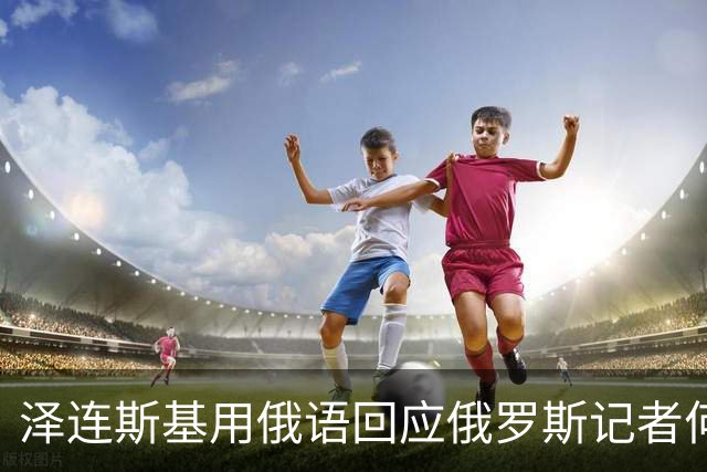 泽连斯基用俄语回应俄罗斯记者何时去莫斯科：坐导弹去！