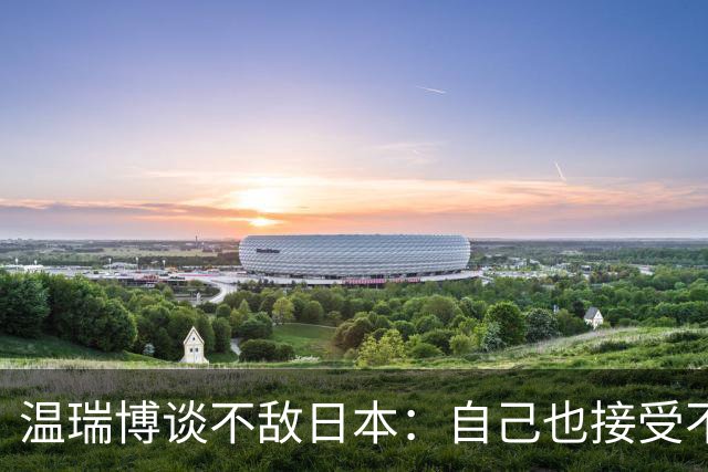 温瑞博谈不敌日本：自己也接受不了，可能差距还很大