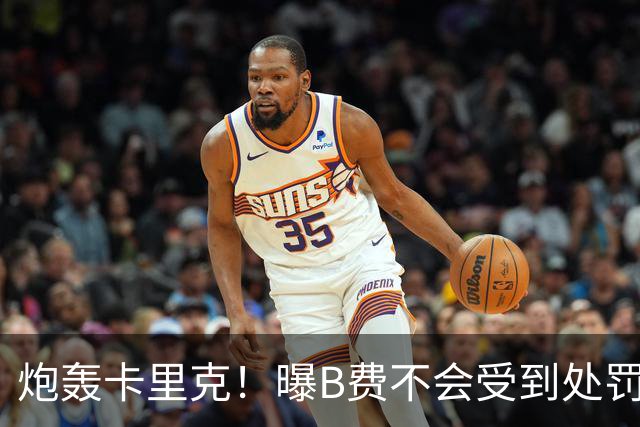 炮轰卡里克！曝B费不会受到处罚 高层认为他只是在泄愤 网友：球霸