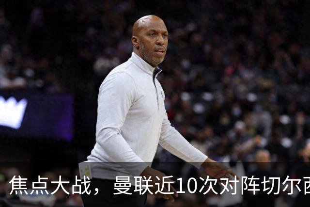 焦点大战，曼联近10次对阵切尔西4胜4平2负占据优势，上赛季双杀