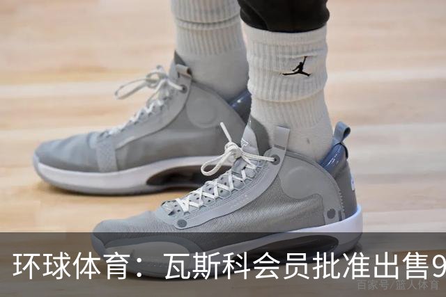 环球体育：瓦斯科会员批准出售90%足球股份