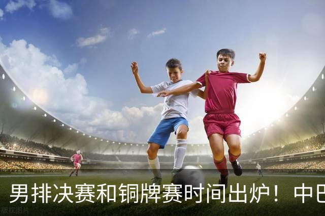 男排决赛和铜牌赛时间出炉！中巴男排争季军，3日15点打比赛