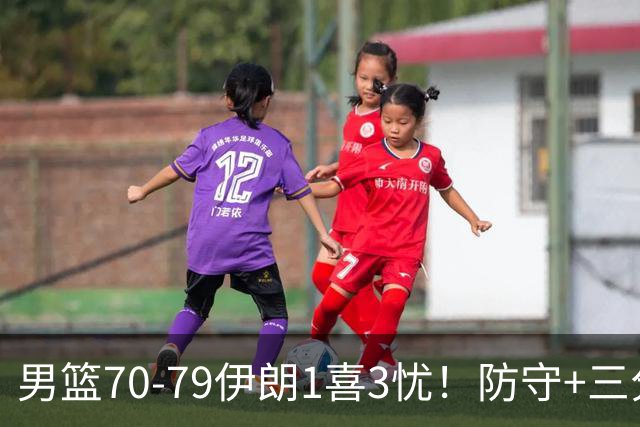 男篮70-79伊朗1喜3忧！防守+三分全崩，王俊杰彻底迷失！