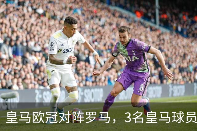 皇马欧冠对阵罗马，3名皇马球员可进入首发，应对穆帅救主罗马