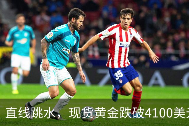 直线跳水，现货黄金跌破4100美元