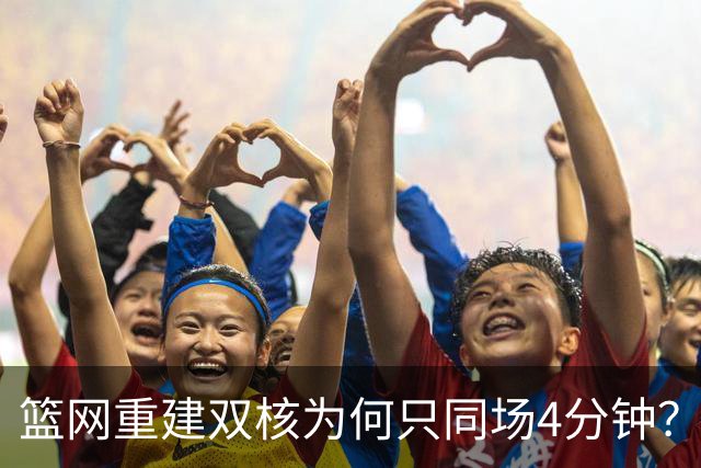 篮网重建双核为何只同场4分钟？主帅把话挑明了