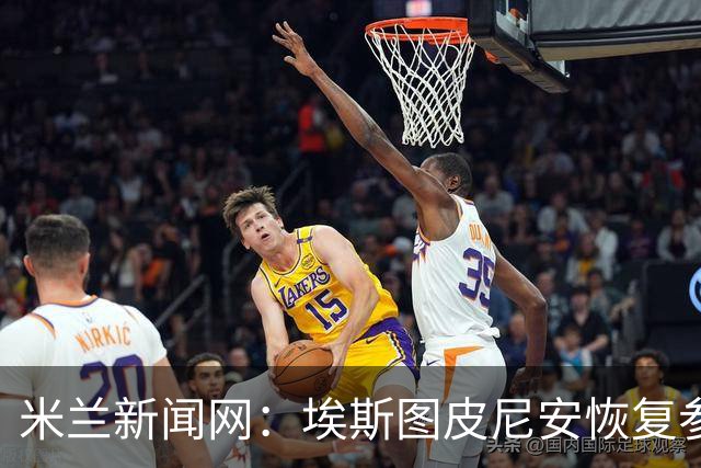米兰新闻网：埃斯图皮尼安恢复参加米兰合练，仅萨勒马科尔斯伤缺