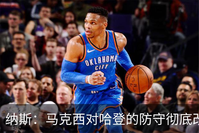 纳斯：马克西对哈登的防守彻底改变了比赛