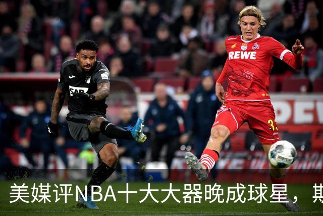 美媒评NBA十大大器晚成球星，斯科拉第9，白边第6，姚明昔日队友第1